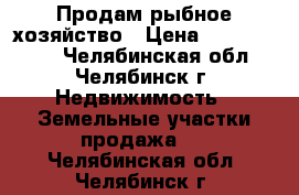 Продам рыбное хозяйство › Цена ­ 15 000 000 - Челябинская обл., Челябинск г. Недвижимость » Земельные участки продажа   . Челябинская обл.,Челябинск г.